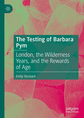 The Testing of Barbara Pym: London, the Wilderness Years, and the Rewards of Age by Stockard, Emily