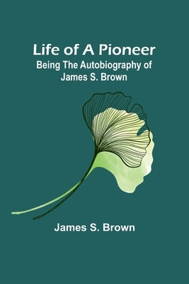 Life of a Pioneer: Being the Autobiography of James S. Brown by S. Brown, James