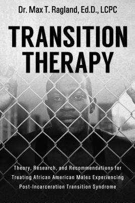 Transition Therapy: : Theory, Research, and Recommendations for Treating African American Males Experiencing Post-Incarceration Transition by Ragland, Ed D. Lcpc Max T.