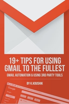 19 Plus Tips for Using Gmail to the Fullest: Gmail Automation and Using Third Party Tools by K. Koushik