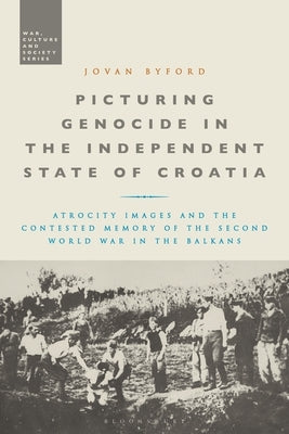 Picturing Genocide in the Independent State of Croatia: Atrocity Images and the Contested Memory of the Second World War in the Balkans Paperback Bloomsbury Publishing PLC