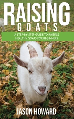 Raising Goats: A Step-by-Step Guide to Raising Healthy Goats for Beginners by Howard, Jason
