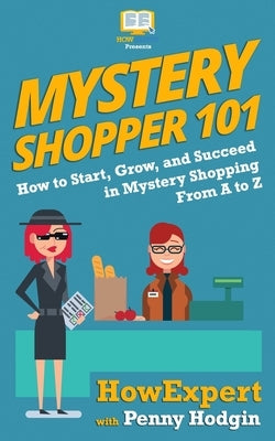 Mystery Shopper 101: How to Start, Grow, and Succeed in Mystery Shopping From A to Z by Hodgin, Penny