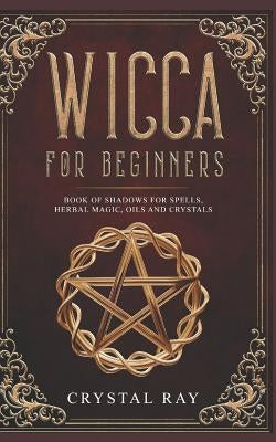 Wicca for Beginners: Book of Shadows for Spells, Herbal Magic, Oils and Crystals by Ray, Crystal