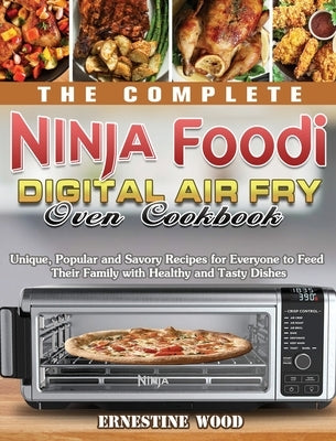 The Complete Ninja Foodi Digital Air Fry Oven Cookbook: Unique, Popular and Savory Recipes for Everyone to Feed Their Family with Healthy and Tasty Di by Wood, Ernestine