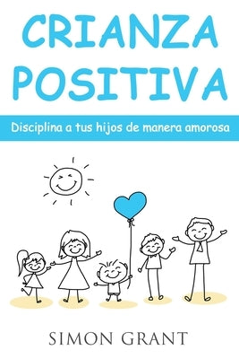 Crianza positiva: Disciplina a tus hijos de manera amorosa by Grant, Simon