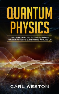 Quantum Physics: A Beginners Guide to How Quantum Physics Affects Everything around Us Paperback Independently Published
