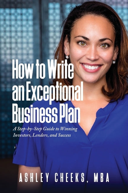 How to Write an Exceptional Business Plan: A Step-by-Step Guide to Winning Investors, Lenders, and Success by Cheeks, Ashley