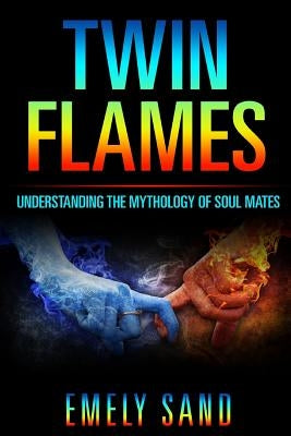 Twin Flames: Understanding The Mythology Of Soul Mates by Sand, Emely