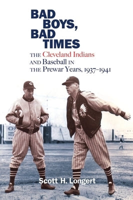 Bad Boys, Bad Times: The Cleveland Indians and Baseball in the Prewar Years, 1937-1941 by Longert, Scott H.