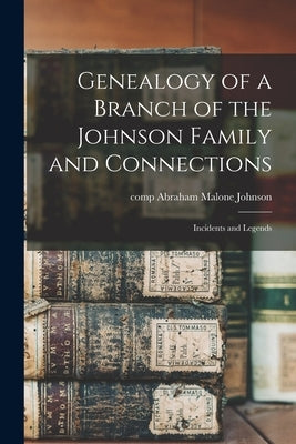 Genealogy of a Branch of the Johnson Family and Connections: Incidents and Legends by Johnson, Abraham Malone Comp