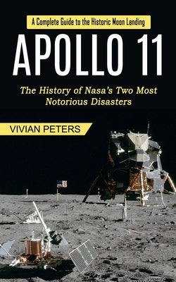 Apollo 11: A Complete Guide to the Historic Moon Landing (The History of Nasa's Two Most Notorious Disasters) by Peters, Vivian