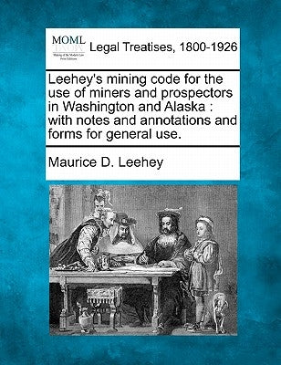 Leehey's Mining Code for the Use of Miners and Prospectors in Washington and Alaska: With Notes and Annotations and Forms for General Use. by Leehey, Maurice D.