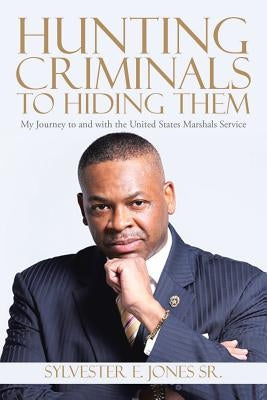 Hunting Criminals to Hiding Them: My Journey to and with the United States Marshals Service by Jones, Sylvester E., Sr.