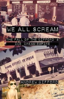 We All Scream: The Fall of the Gifford's Ice Cream Empire by Gifford, Andrew
