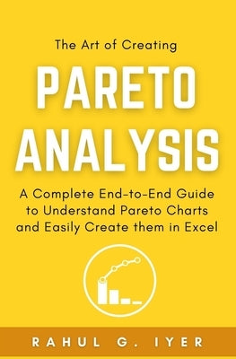 The Art of Creating Pareto Analysis: A Complete End-to-End Guide to Understand Pareto Charts and Easily Create them in Excel Pareto Principle Pareto C Paperback Independently Published