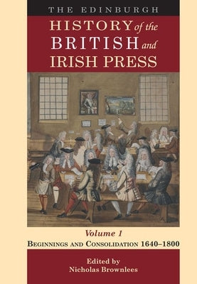 The Edinburgh History of the British and Irish Press, Volume 1: Beginnings and Consolidation 1640-1800 by Brownlees, Nicholas