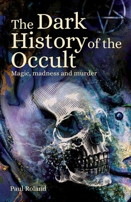 The Dark History of the Occult: Magic, Madness and Murder by Roland, Paul