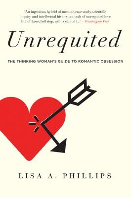 Unrequited: The Thinking Woman's Guide to Romantic Obsession by Phillips, Lisa A.