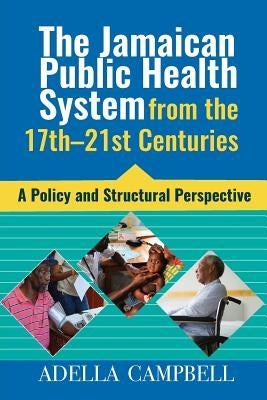The Jamaican Public Health System from the 17th-21st Centuries: A Policy and Structural Perspective by Campbell, Adella