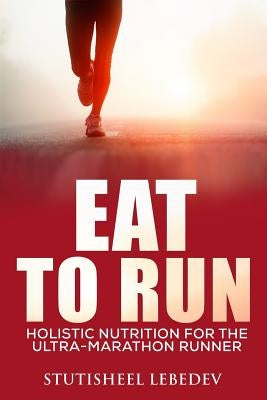 Eat To Run. Holistic nutrition for the ultra-marathon runner by Lebedev, Stutisheel