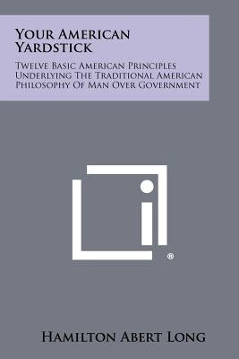 Your American Yardstick: Twelve Basic American Principles Underlying The Traditional American Philosophy Of Man Over Government Paperback Literary Licensing, LLC