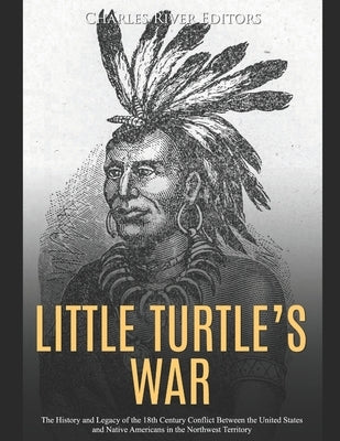 Little Turtle's War: The History and Legacy of the 18th Century Conflict Between the United States and Native Americans in the Northwest Te Paperback Independently Published