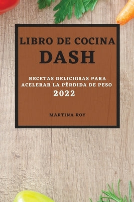 Libro de Cocina Dash 2022: Recetas Deliciosas Para Acelerar La Pérdida de Peso by Roy, Martina