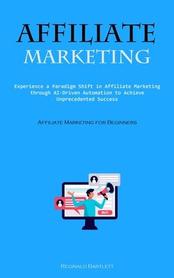 Affiliate Marketing: Experience A Paradigm Shift In Affiliate Marketing Through Ai-driven Automation To Achieve Unprecedented Success (Affi by Bartlett, Reginald