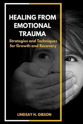 Healing From Emotional Trauma: Strategies and Techniques for Growth and Recovery by Gibson, Lindsay H.