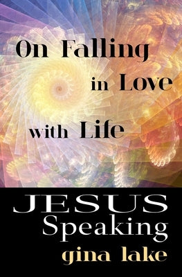 Jesus Speaking: On Falling in Love with Life by Lake, Gina