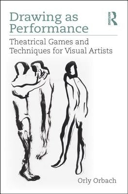 Drawing as Performance: Theatrical Games and Techniques for Visual Artists by Orbach, Orly