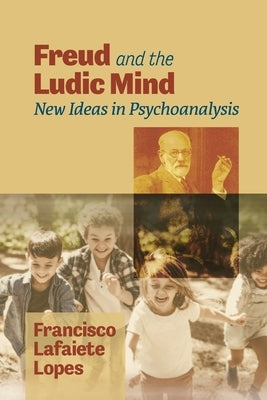 Freud and the Ludic Mind: New Ideas in Psychoanalysis by Lopes, Francisco Lafaiete
