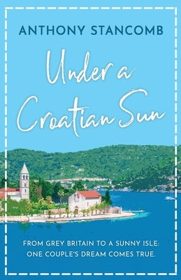 Under a Croatian Sun: From grey Britain to a sunny isle, one couple's dream comes true by Stancomb, Anthony