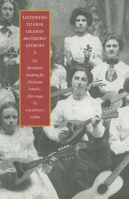 Listening to Our Grandmothers' Stories: The Bloomfield Academy for Chickasaw Females, 1852-1949 by Cobb, Amanda J.