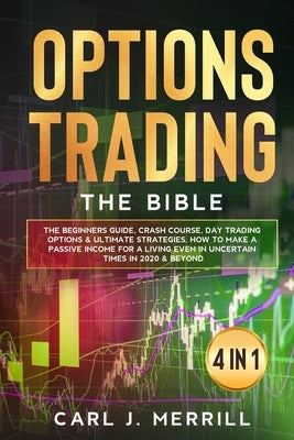 Options Trading: The Bible. 4 in 1.: The Beginners Guide, Crash Course, Day Trading Options & Ultimate Strategies. How To Make A Passiv by Merrill, Carl J.