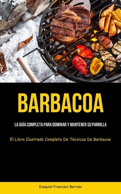 Barbacoa: La guía completa para dominar y mantener su parrilla (El libro ilustrado completo de técnicas de barbacoa) by Barroso, Ezequiel-Francisco