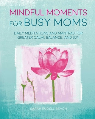 Mindful Moments for Busy Moms: Daily Meditations and Mantras for Greater Calm, Balance, and Joy by Rudell Beach, Sarah