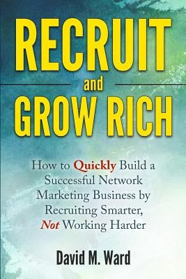 Recruit and Grow Rich: How to Quickly Build a Successful Network Marketing Business by Recruiting Smarter, Not Working Harder by Ward, David M.