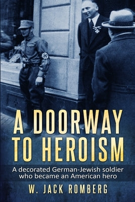 A Doorway to Heroism: A decorated German-Jewish Soldier who became an American Hero by Romberg, W. Jack