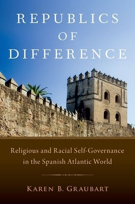 Republics of Difference: Religious and Racial Self-Governance in the Spanish Atlantic World Paperback Oxford University Press, USA