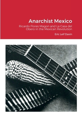 Anarchist Mexico: Ricardo Flores Magon and La Casa del Obero in the Mexican Revolution by Davin, Eric Leif