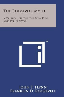 The Roosevelt Myth: A Critical Of The The New Deal And Its Creator Paperback Literary Licensing, LLC