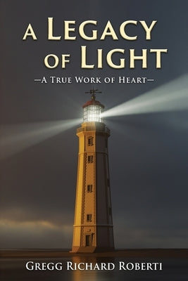 A Legacy of Light-A True Work of Heart by Roberti, Gregg Richard