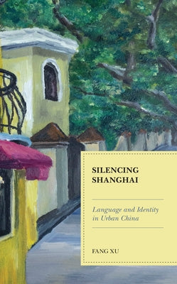 Silencing Shanghai: Language and Identity in Urban China by Xu, Fang