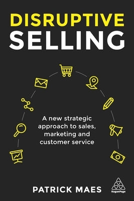 Disruptive Selling: A New Strategic Approach to Sales, Marketing and Customer Service by Maes, Patrick