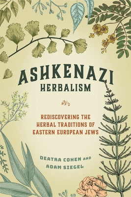 Ashkenazi Herbalism: Rediscovering the Herbal Traditions of Eastern European Jews by Cohen, Deatra