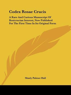 Codex Rosae Crucis: A Rare And Curious Manuscript Of Rosicrucian Interest, Now Published For The First Time In Its Original Form by Hall, Manly Palmer