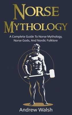 Norse Mythology: A Complete Guide to Norse Mythology, Norse Gods, and Nordic Folklore by Walsh, Andrew