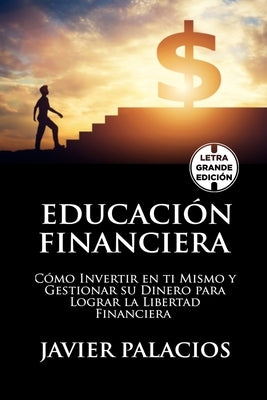 Educación Financiera: Cómo Invertir en ti Mismo y Gestionar su Dinero para Lograr la libertad Financiera by Palacios, Javier